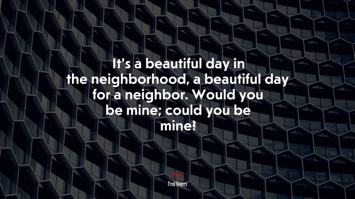 It’s a beautiful day in the neighborhood, a beautiful day for a neighbor. Would you be mine; could you be mine? | Fred Rogers quote