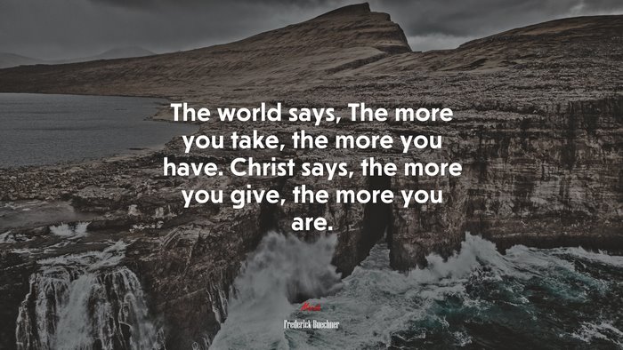The world says, The more you take, the more you have. Christ says, the more you give, the more you are. | Frederick Buechner quote