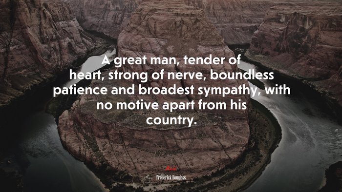 A great man, tender of heart, strong of nerve, boundless patience and broadest sympathy, with no motive apart from his country. | Frederick Douglass quote