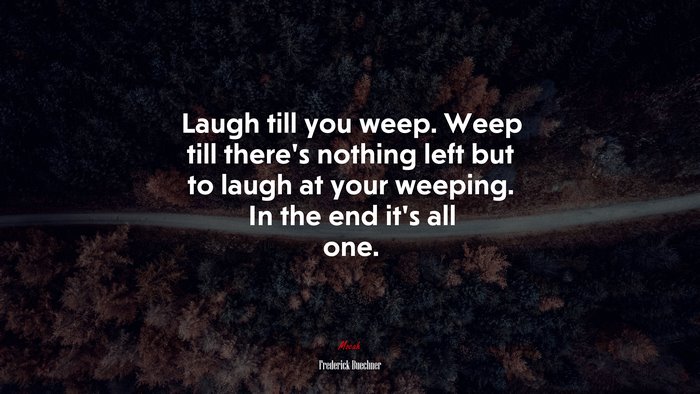 Laugh till you weep. Weep till there’s nothing left but to laugh at your weeping. In the end it’s all one. | Frederick Buechner quote