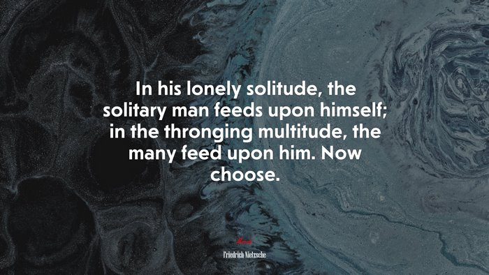 In his lonely solitude, the solitary man feeds upon himself; in the thronging multitude, the many feed upon him. Now choose. | Friedrich Nietzsche quote
