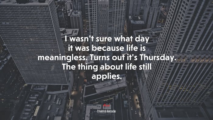 I wasn’t sure what day it was because life is meaningless. Turns out it’s Thursday. The thing about life still applies. | Friedrich Nietzsche quote