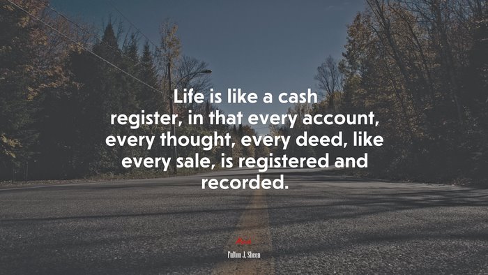 Life is like a cash register, in that every account, every thought, every deed, like every sale, is registered and recorded. | Fulton J. Sheen quote