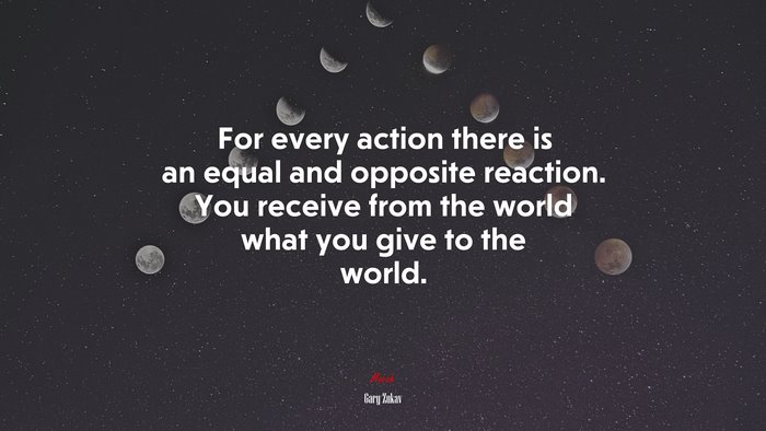 For every action there is an equal and opposite reaction. You receive from the world what you give to the world. | Gary Zukav quote