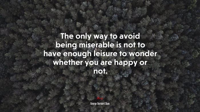 The only way to avoid being miserable is not to have enough leisure to wonder whether you are happy or not. | George Bernard Shaw quote
