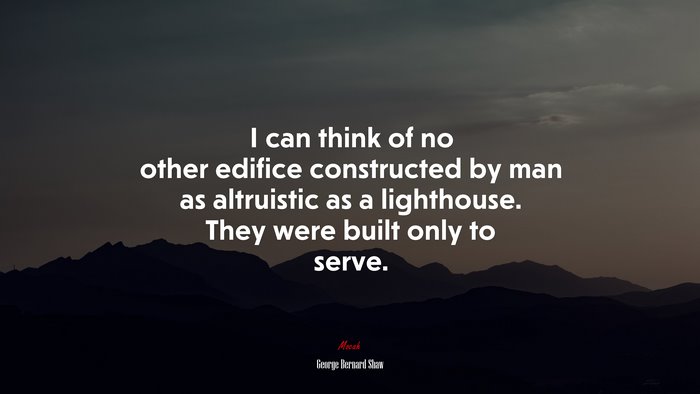 I can think of no other edifice constructed by man as altruistic as a lighthouse. They were built only to serve. | George Bernard Shaw quote