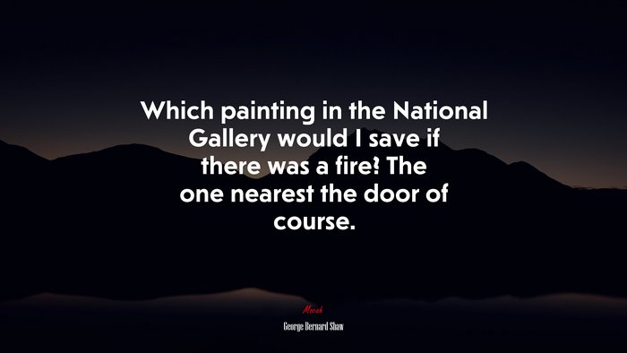 Which painting in the National Gallery would I save if there was a fire? The one nearest the door of course. | George Bernard Shaw quote