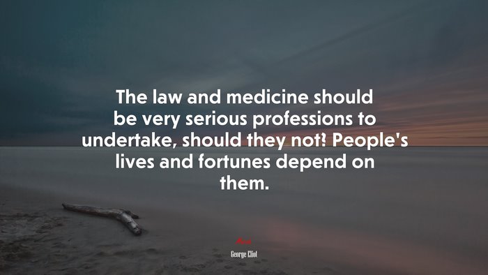 The law and medicine should be very serious professions to undertake, should they not? People’s lives and fortunes depend on them. | George Eliot quote