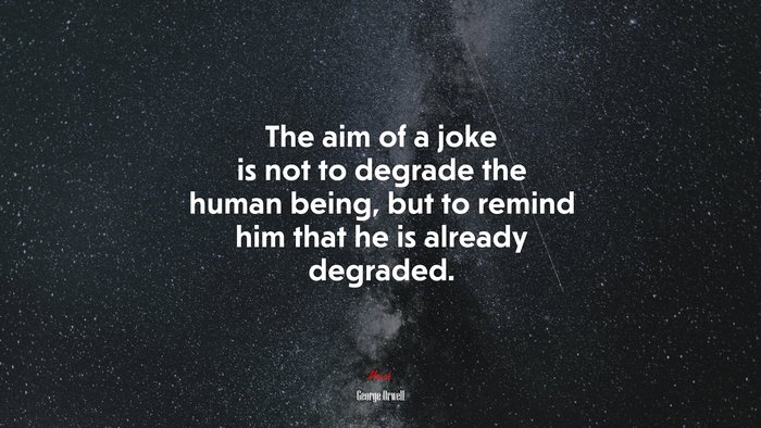 The aim of a joke is not to degrade the human being, but to remind him that he is already degraded. | George Orwell quote