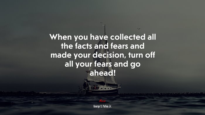 When you have collected all the facts and fears and made your decision, turn off all your fears and go ahead! | George S. Patton Jr. quote