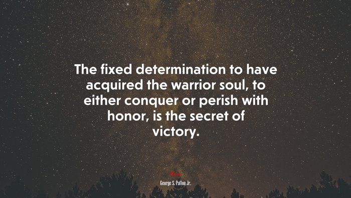The fixed determination to have acquired the warrior soul, to either conquer or perish with honor, is the secret of victory. | George S. Patton Jr. quote