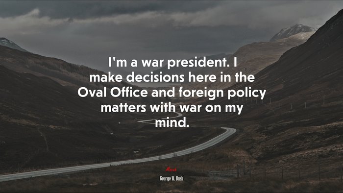 I’m a war president. I make decisions here in the Oval Office and foreign policy matters with war on my mind. | George W. Bush quote