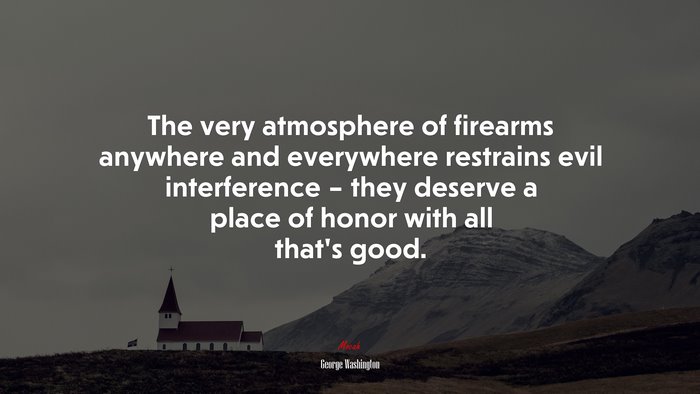 The very atmosphere of firearms anywhere and everywhere restrains evil interference – they deserve a place of honor with all that’s good. | George Washington quote
