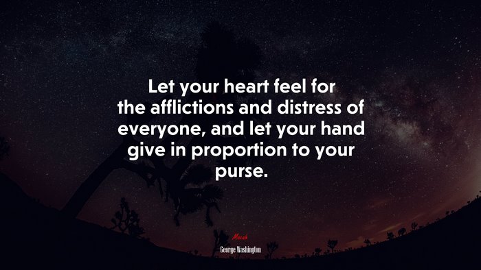 Let your heart feel for the afflictions and distress of everyone, and let your hand give in proportion to your purse. | George Washington quote