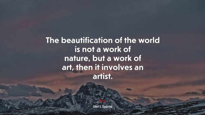 The beautification of the world is not a work of nature, but a work of art, then it involves an artist. | Gilbert K. Chesterton quote