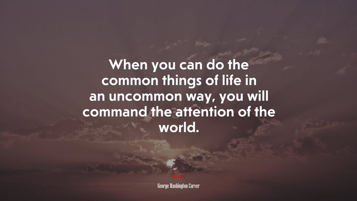 When you can do the common things of life in an uncommon way, you will command the attention of the world. | George Washington Carver quote