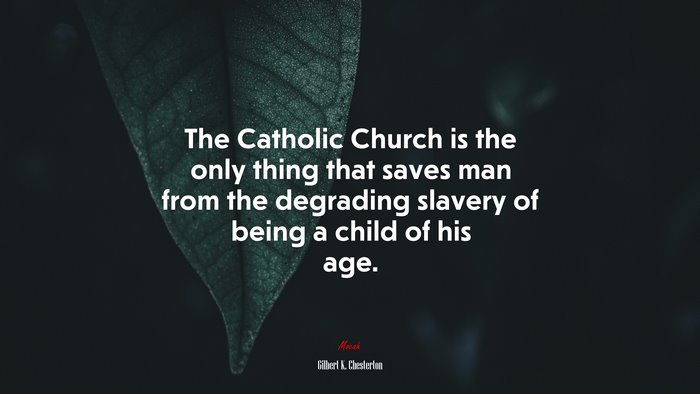 The Catholic Church is the only thing that saves man from the degrading slavery of being a child of his age. | Gilbert K. Chesterton quote