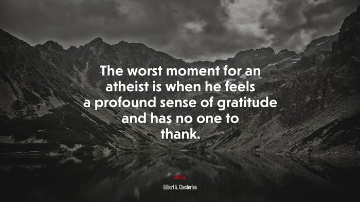 The worst moment for an atheist is when he feels a profound sense of gratitude and has no one to thank. | Gilbert K. Chesterton quote