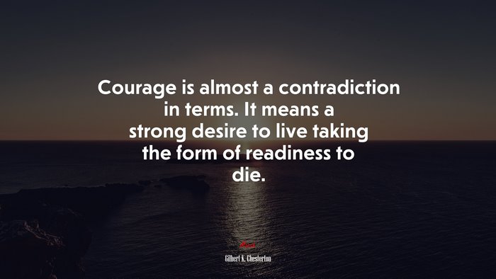Courage is almost a contradiction in terms. It means a strong desire to live taking the form of readiness to die. | Gilbert K. Chesterton quote
