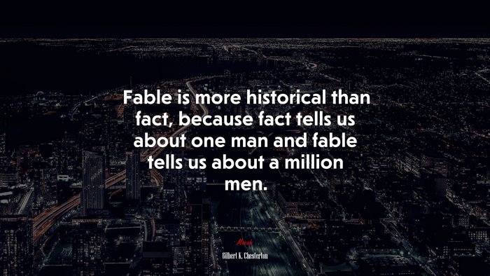 Fable is more historical than fact, because fact tells us about one man and fable tells us about a million men. | Gilbert K. Chesterton quote