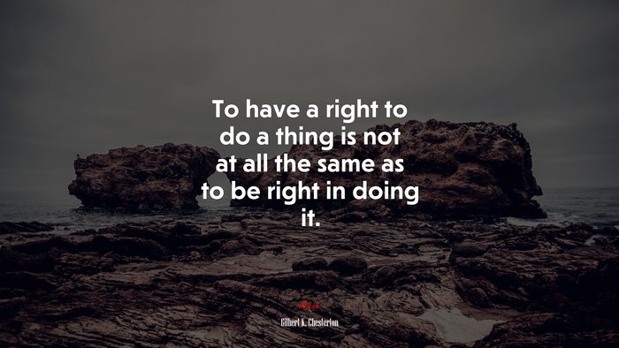 To have a right to do a thing is not at all the same as to be right in doing it. | Gilbert K. Chesterton quote