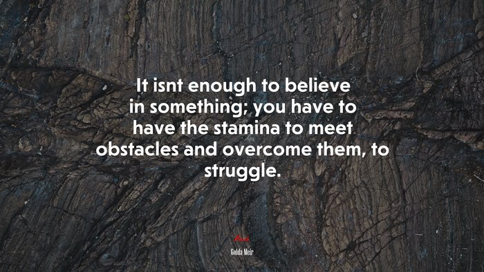 It isnt enough to believe in something; you have to have the stamina to meet obstacles and overcome them, to struggle. | Golda Meir quote
