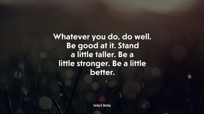 Whatever you do, do well. Be good at it. Stand a little taller. Be a little stronger. Be a little better. | Gordon B. Hinckley quote