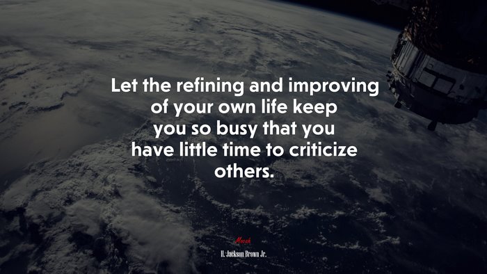 Let the refining and improving of your own life keep you so busy that you have little time to criticize others. | H. Jackson Brown Jr. quote