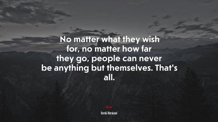 No matter what they wish for, no matter how far they go, people can never be anything but themselves. That’s all. | Haruki Murakami quote