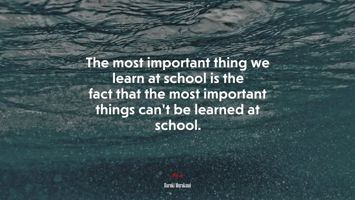 The most important thing we learn at school is the fact that the most important things can’t be learned at school. | Haruki Murakami quote
