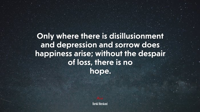 Only where there is disillusionment and depression and sorrow does happiness arise; without the despair of loss, there is no hope. | Haruki Murakami quote