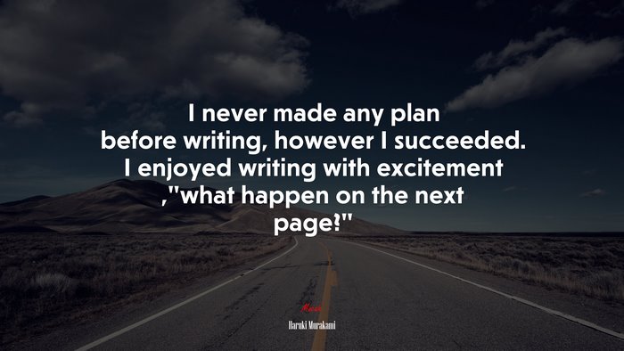 I never made any plan before writing, however I succeeded. I enjoyed writing with excitement ,“what happen on the next page?” | Haruki Murakami quote