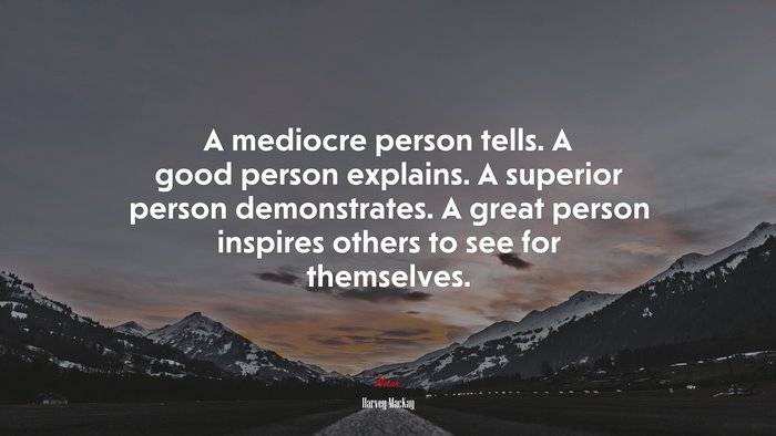 A mediocre person tells. A good person explains. A superior person demonstrates. A great person inspires others to see for themselves. | Harvey MacKay quote