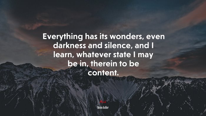 Everything has its wonders, even darkness and silence, and I learn, whatever state I may be in, therein to be content. | Helen Keller quote