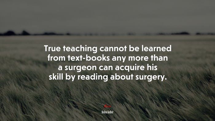 True teaching cannot be learned from text-books any more than a surgeon can acquire his skill by reading about surgery. | Helen Keller quote