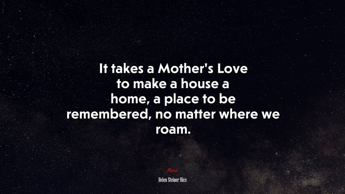 It takes a Mother’s Love to make a house a home, a place to be remembered, no matter where we roam. | Helen Steiner Rice quote