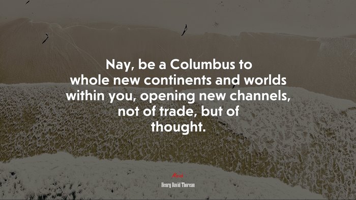 Nay, be a Columbus to whole new continents and worlds within you, opening new channels, not of trade, but of thought. | Henry David Thoreau quote