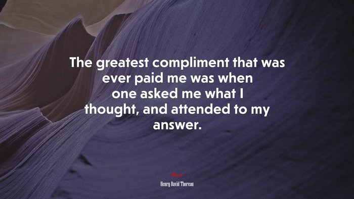 The greatest compliment that was ever paid me was when one asked me what I thought, and attended to my answer. | Henry David Thoreau quote