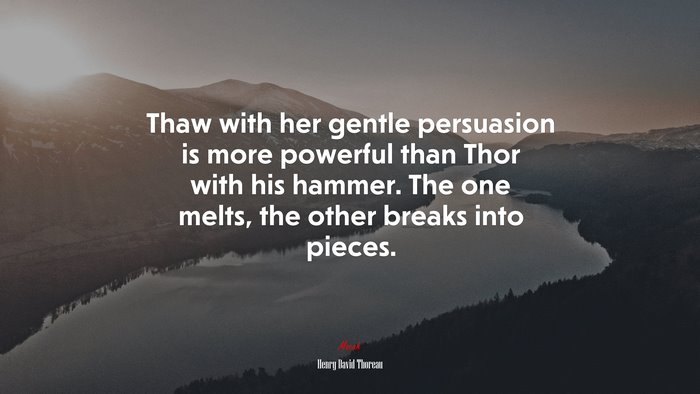 Thaw with her gentle persuasion is more powerful than Thor with his hammer. The one melts, the other breaks into pieces. | Henry David Thoreau quote