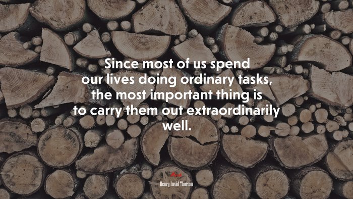 Since most of us spend our lives doing ordinary tasks, the most important thing is to carry them out extraordinarily well. | Henry David Thoreau quote