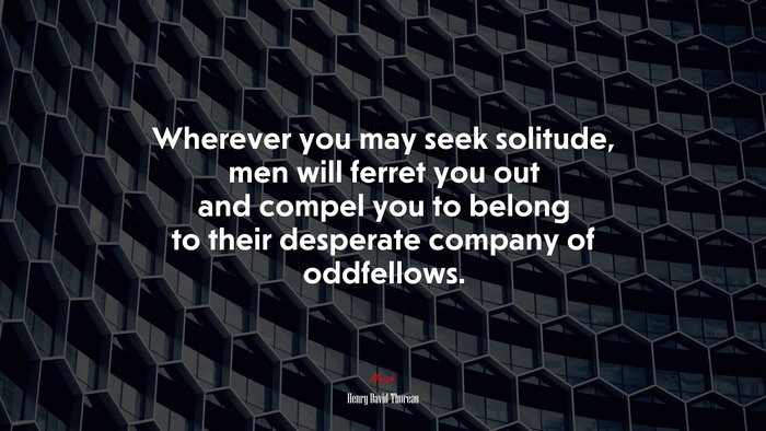 Wherever you may seek solitude, men will ferret you out and compel you to belong to their desperate company of oddfellows. | Henry David Thoreau quote