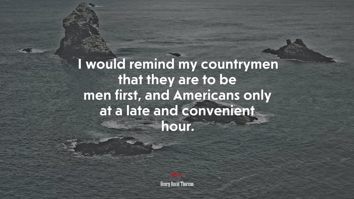 I would remind my countrymen that they are to be men first, and Americans only at a late and convenient hour. | Henry David Thoreau quote