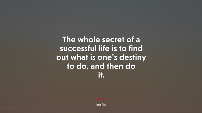 The whole secret of a successful life is to find out what is one’s destiny to do, and then do it. | Henry Ford quote