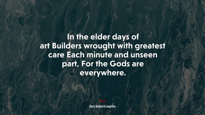 In the elder days of art Builders wrought with greatest care Each minute and unseen part, For the Gods are everywhere. | Henry Wadsworth Longfellow quote