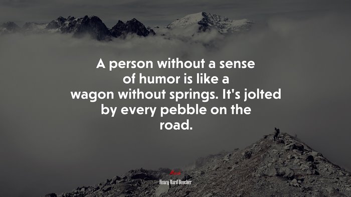 A person without a sense of humor is like a wagon without springs. It’s jolted by every pebble on the road. | Henry Ward Beecher quote