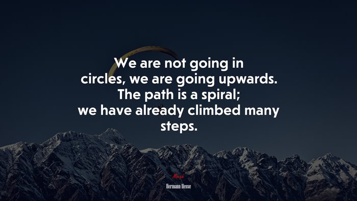 We are not going in circles, we are going upwards. The path is a spiral; we have already climbed many steps. | Hermann Hesse quote