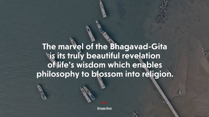 The marvel of the Bhagavad-Gita is its truly beautiful revelation of life’s wisdom which enables philosophy to blossom into religion. | Hermann Hesse quote