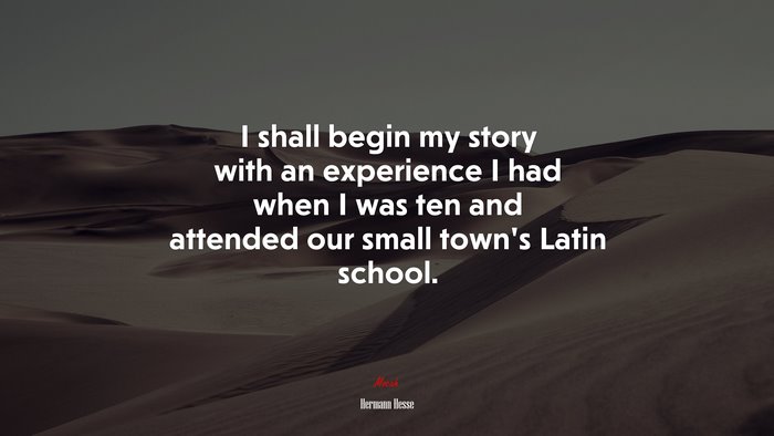 I shall begin my story with an experience I had when I was ten and attended our small town’s Latin school. | Hermann Hesse quote