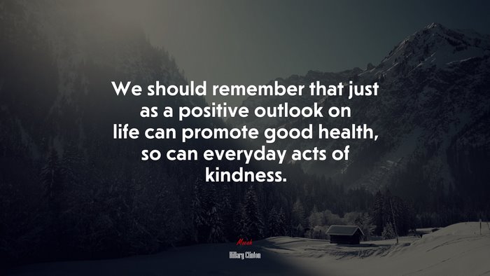 We should remember that just as a positive outlook on life can promote good health, so can everyday acts of kindness. | Hillary Clinton quote
