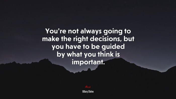 You’re not always going to make the right decisions, but you have to be guided by what you think is important. | Hillary Clinton quote